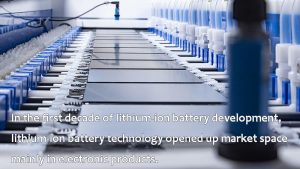 在鋰離子電池發展的第一個十年，鋰離子電池技術打開了市場空間，主要是在電子產品方面。